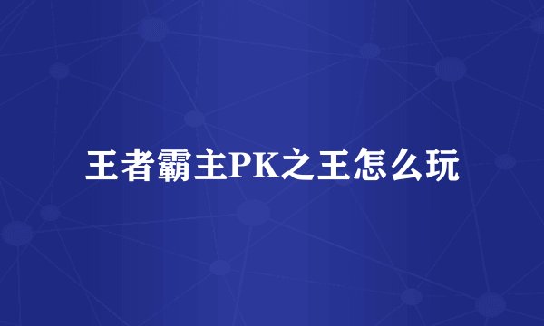 王者霸主PK之王怎么玩