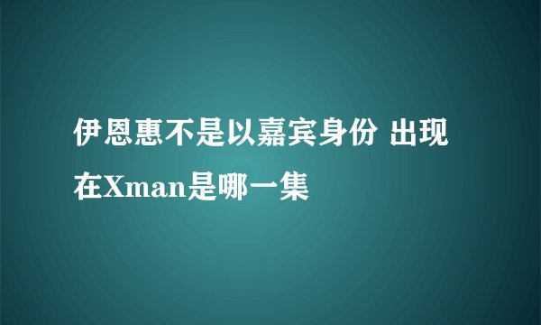 伊恩惠不是以嘉宾身份 出现在Xman是哪一集