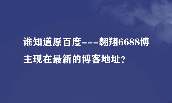 谁知道原百度---翱翔6688博主现在最新的博客地址？
