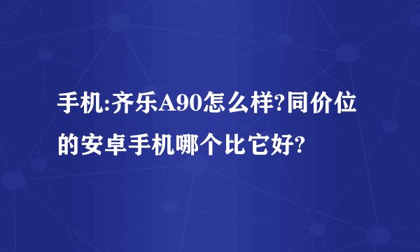 手机:齐乐A90怎么样?同价位的安卓手机哪个比它好?