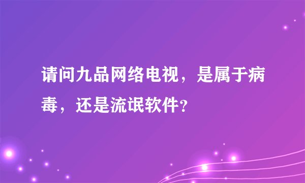 请问九品网络电视，是属于病毒，还是流氓软件？