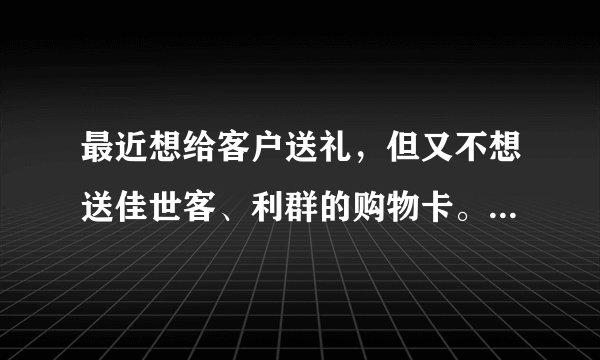 最近想给客户送礼，但又不想送佳世客、利群的购物卡。听说银利半岛卡可以在青岛600家商场使用，很方便，是
