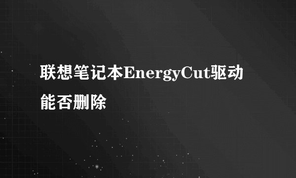 联想笔记本EnergyCut驱动能否删除
