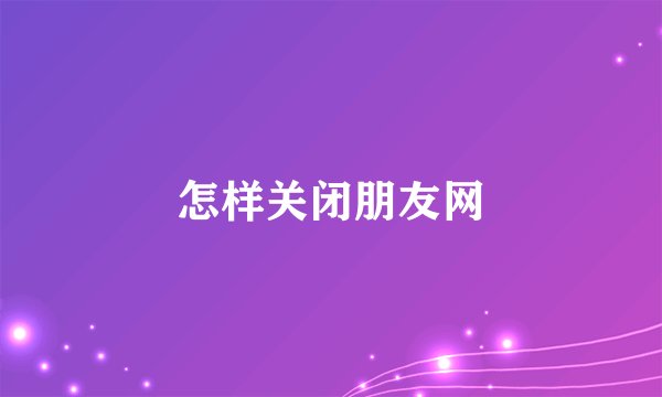 怎样关闭朋友网