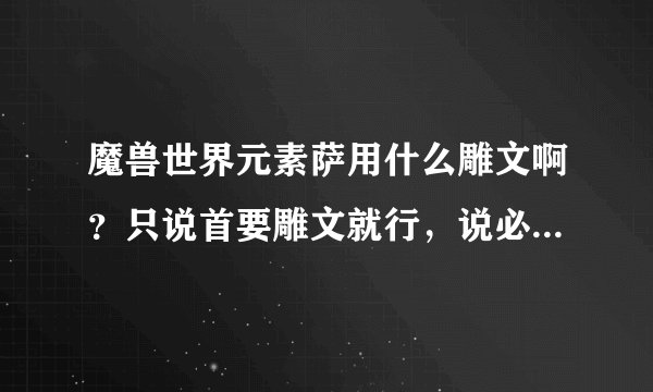 魔兽世界元素萨用什么雕文啊？只说首要雕文就行，说必须要的，可选可不选的就不要了