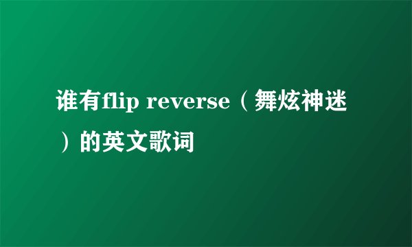谁有flip reverse（舞炫神迷）的英文歌词