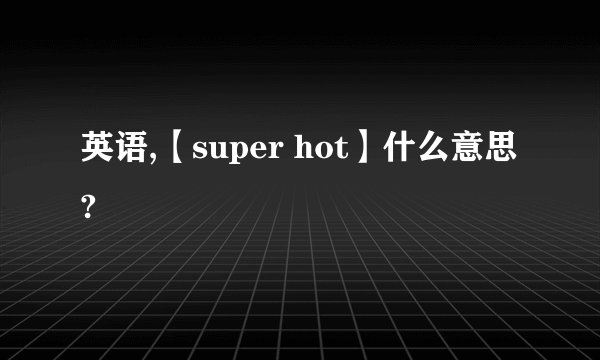 英语,【super hot】什么意思?