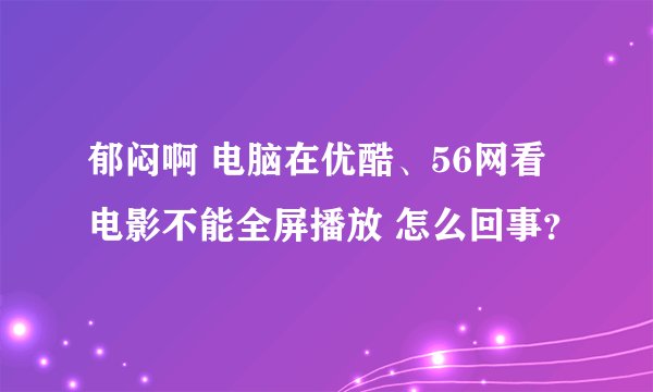 郁闷啊 电脑在优酷、56网看电影不能全屏播放 怎么回事？