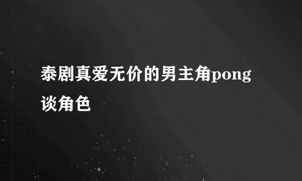 泰剧真爱无价的男主角pong谈角色