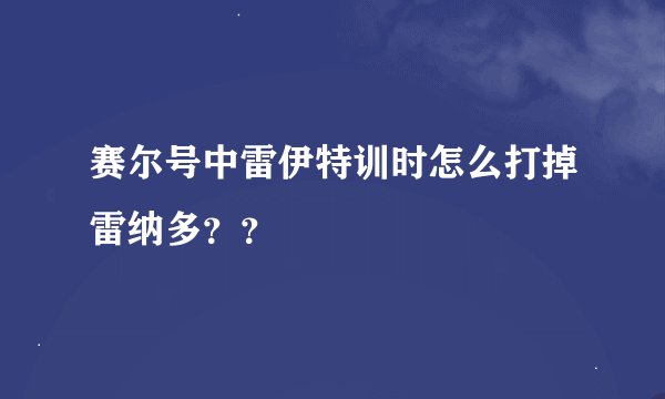 赛尔号中雷伊特训时怎么打掉雷纳多？？