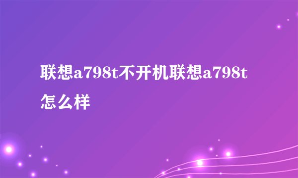 联想a798t不开机联想a798t怎么样