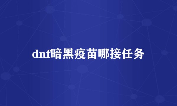 dnf暗黑疫苗哪接任务