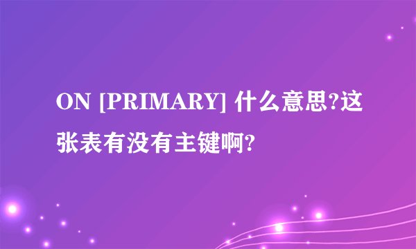 ON [PRIMARY] 什么意思?这张表有没有主键啊?