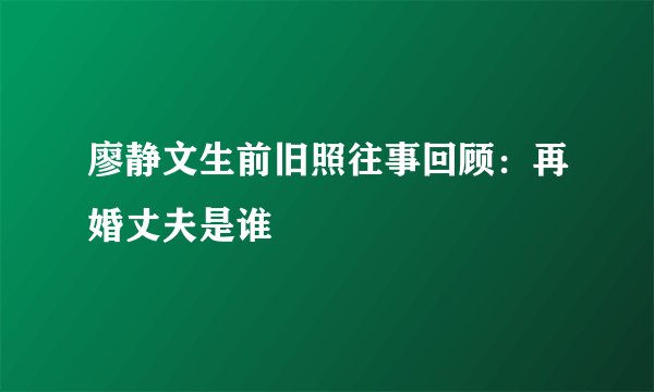 廖静文生前旧照往事回顾：再婚丈夫是谁
