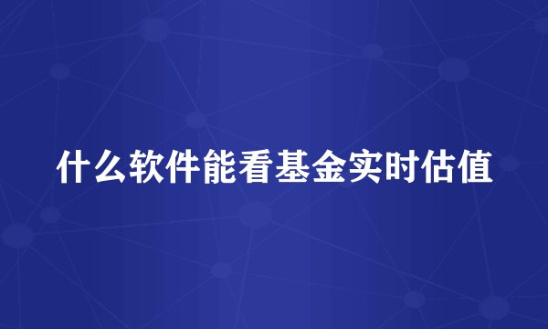 什么软件能看基金实时估值