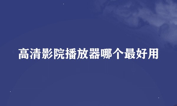 高清影院播放器哪个最好用