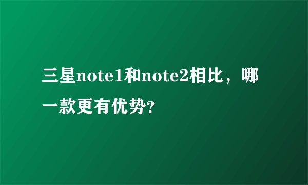 三星note1和note2相比，哪一款更有优势？
