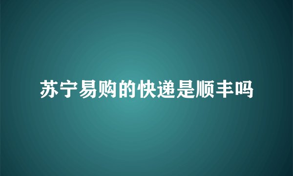 苏宁易购的快递是顺丰吗
