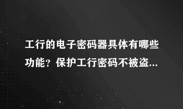 工行的电子密码器具体有哪些功能？保护工行密码不被盗？还是保护工行手机银行密码不被盗？请通俗一点解...