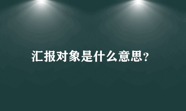 汇报对象是什么意思？