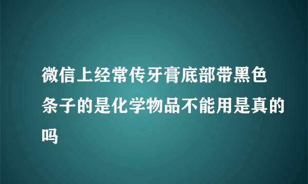 微信上经常传牙膏底部带黑色条子的是化学物品不能用是真的吗