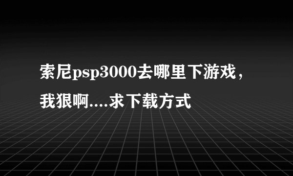 索尼psp3000去哪里下游戏，我狠啊....求下载方式