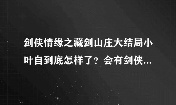 剑侠情缘之藏剑山庄大结局小叶自到底怎样了？会有剑侠情缘2吗？？