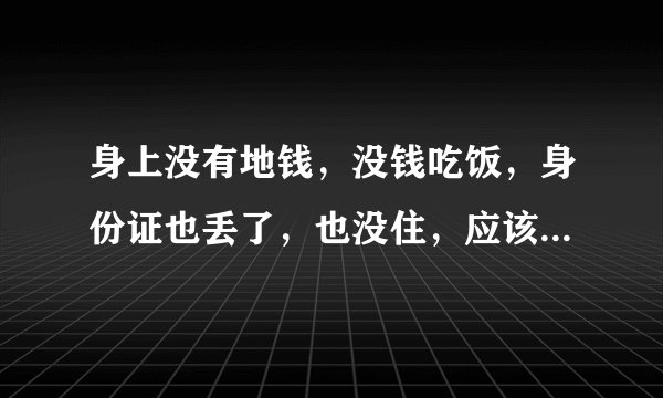 身上没有地钱，没钱吃饭，身份证也丢了，也没住，应该怎么办，一个人住在广东无依无？