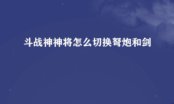 斗战神神将怎么切换弩炮和剑