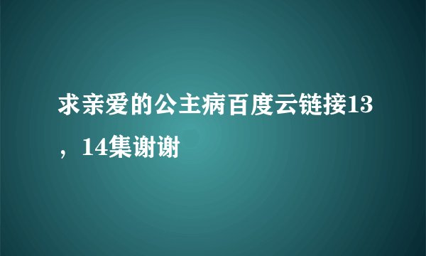 求亲爱的公主病百度云链接13，14集谢谢