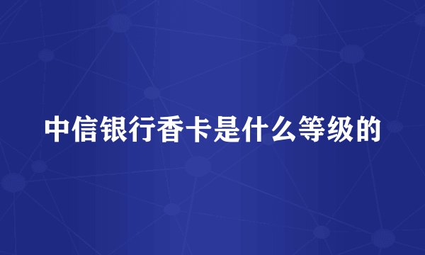 中信银行香卡是什么等级的