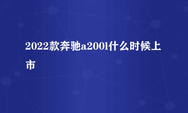 2022款奔驰a200l什么时候上市