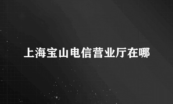 上海宝山电信营业厅在哪