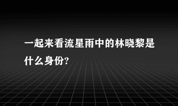 一起来看流星雨中的林晓黎是什么身份?