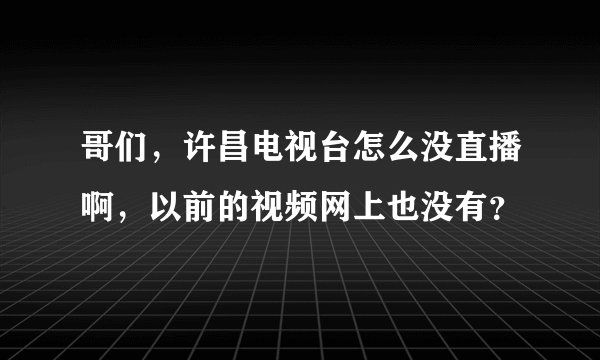 哥们，许昌电视台怎么没直播啊，以前的视频网上也没有？