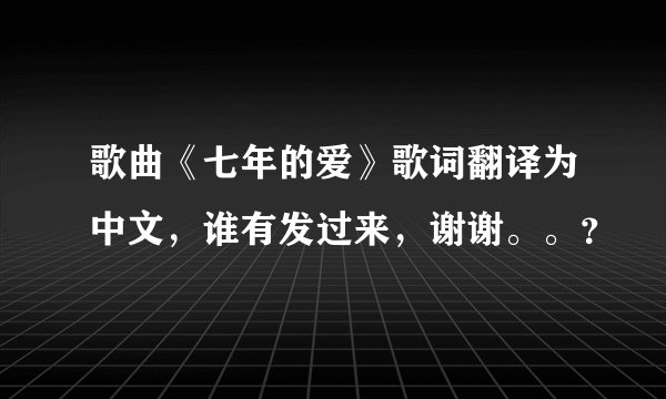 歌曲《七年的爱》歌词翻译为中文，谁有发过来，谢谢。。？