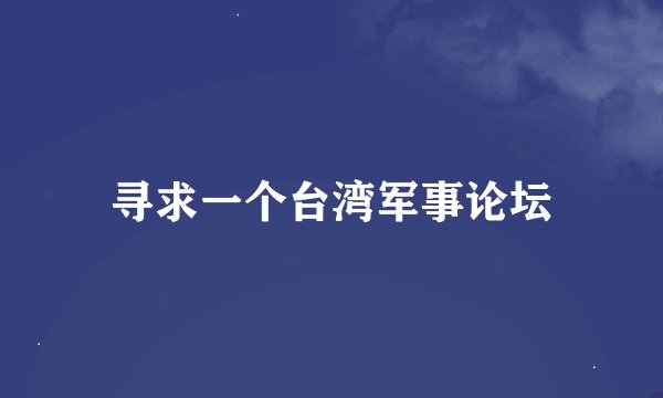 寻求一个台湾军事论坛
