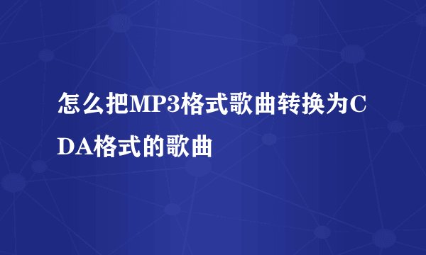 怎么把MP3格式歌曲转换为CDA格式的歌曲