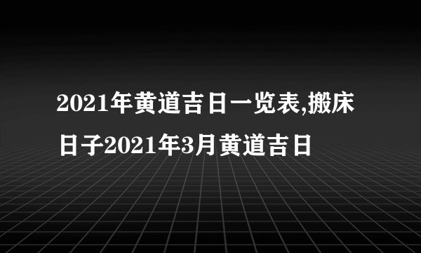 2021年黄道吉日一览表,搬床日子2021年3月黄道吉日