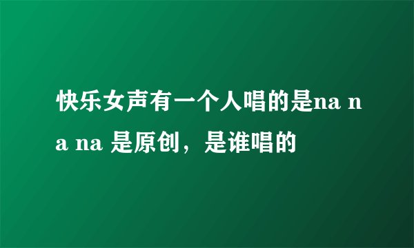 快乐女声有一个人唱的是na na na 是原创，是谁唱的