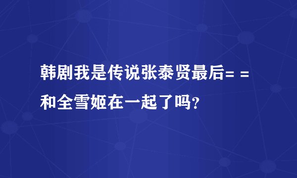 韩剧我是传说张泰贤最后= =和全雪姬在一起了吗？