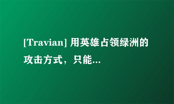[Travian] 用英雄占领绿洲的攻击方式，只能用抢夺吗？