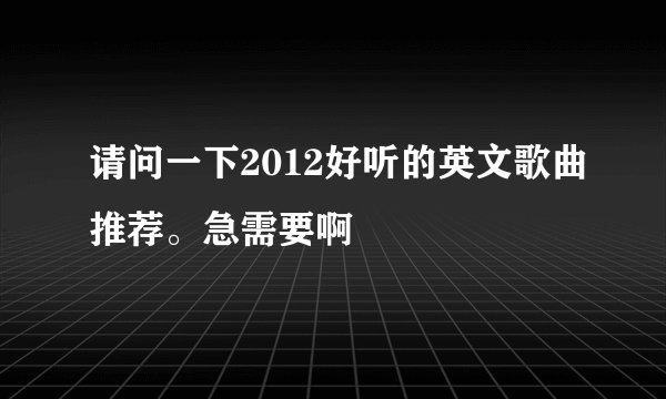 请问一下2012好听的英文歌曲推荐。急需要啊