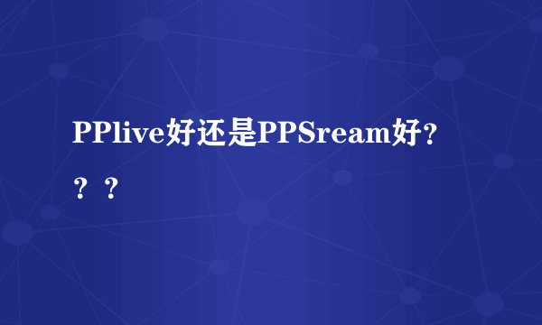 PPlive好还是PPSream好？？？
