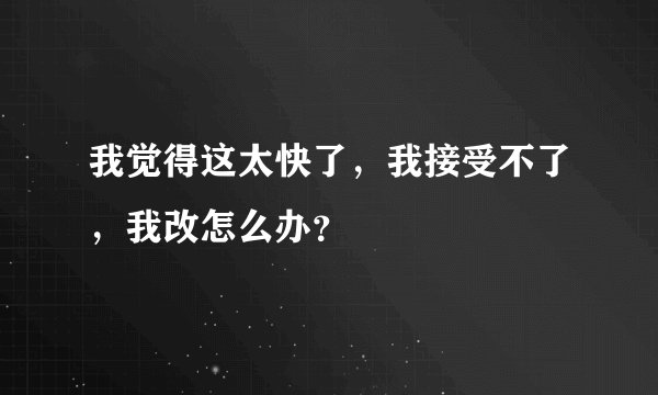 我觉得这太快了，我接受不了，我改怎么办？