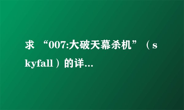 求 “007:大破天幕杀机”（skyfall）的详细介绍。不要简短的，要很长的那种，详细一点。