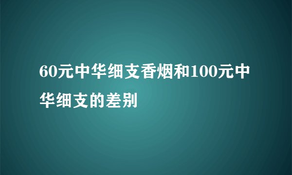 60元中华细支香烟和100元中华细支的差别