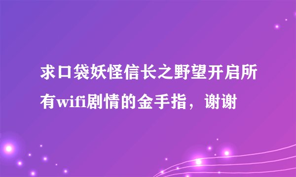 求口袋妖怪信长之野望开启所有wifi剧情的金手指，谢谢