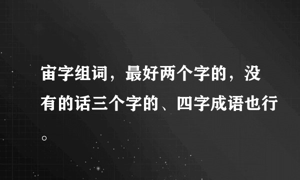 宙字组词，最好两个字的，没有的话三个字的、四字成语也行。