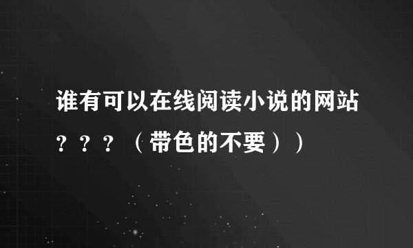谁有可以在线阅读小说的网站？？？（带色的不要））